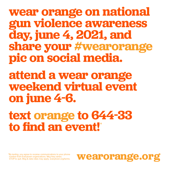 wear orange on national gun violence awareness day, june 4, 2021, and share your #wearorange pic on social media. attend a wear orange weekend virtual event on june 4-6. text orange to 644-33 to find an event!