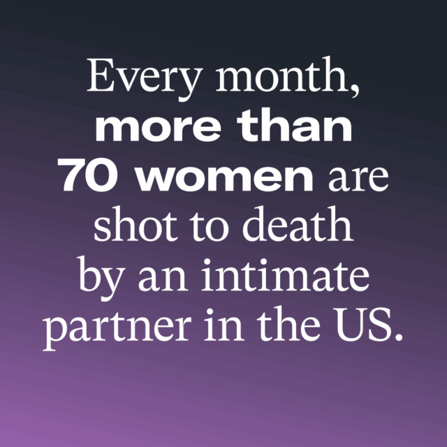 Every month, more than 70 women are shot to death by an intimate partner in the US. EverytownResearch.org/Domestic-Violence