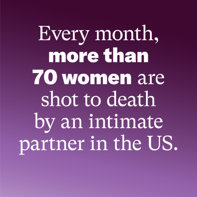 Every month, more than 70 women are shot to death by an intimate partner in the US. Source: EverytownResearch.org/Domestic-Violence