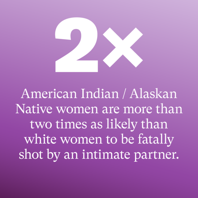 2x: American Indian / Alaskan Native women are more than two times as likely than white women to be fatally shot by an intimate partner. Source: EverytownResearch.org/Domestic-Violence