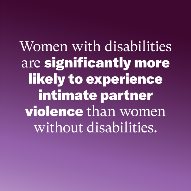 Women with disabilities are significantly more likely to experience intimate partner violence than women without disabilities. Source: EverytownResearch.org/Domestic-Violence