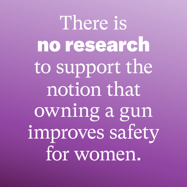 There is no research to support the notion that owing a gun improves safety for women. Source: EverytownResearch.org/Domestic-Violence